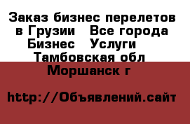 Заказ бизнес перелетов в Грузии - Все города Бизнес » Услуги   . Тамбовская обл.,Моршанск г.